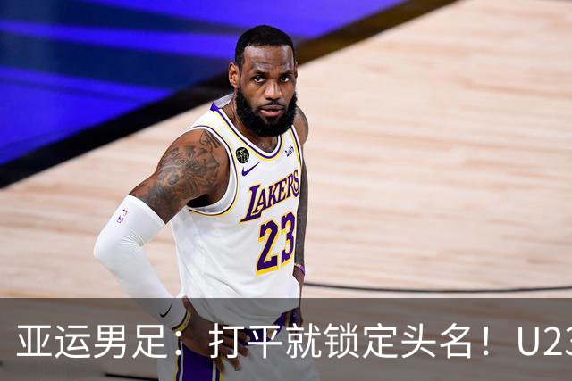 亚运男足：打平就锁定头名！U23国足碰上“哀兵”阿联酋，这场真能稳稳收下吗？