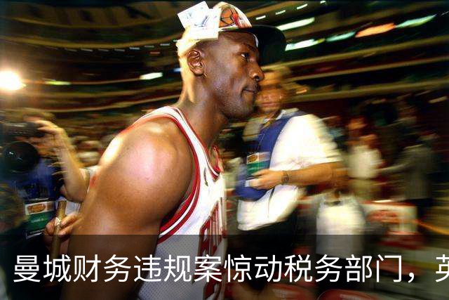 曼城财务违规案惊动税务部门，英国议会追问HMRC是否介入