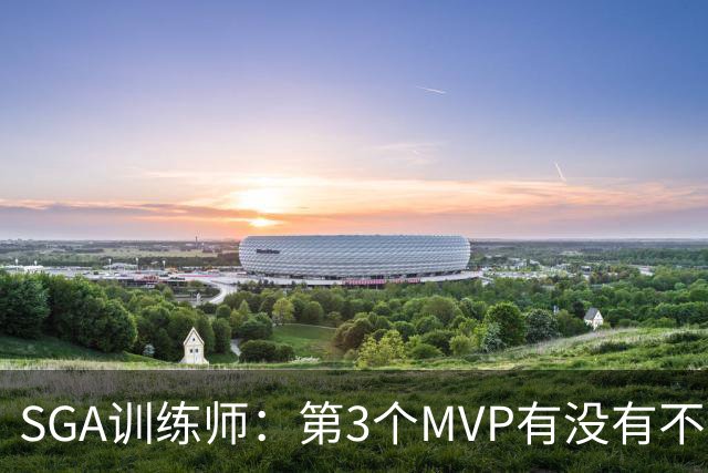 SGA训练师：第3个MVP有没有不重要 SGA目标只有重返巅峰再夺冠军